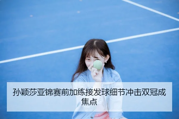 孙颖莎亚锦赛前加练接发球细节冲击双冠成焦点 | WANBOSPORTS