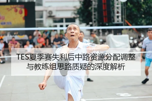 TES夏季赛失利后中路资源分配调整与教练组思路质疑的深度解析（WANBOSPORTS）