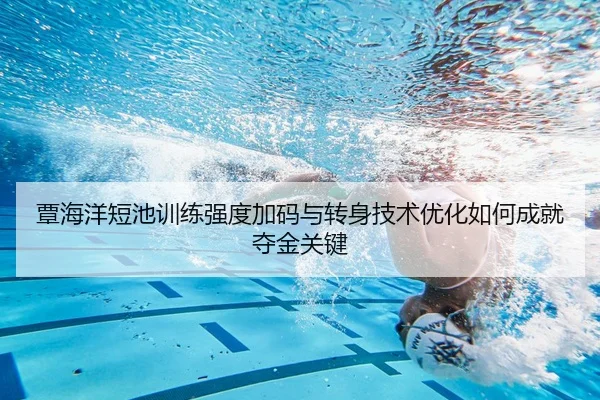 覃海洋短池训练强度加码与转身技术优化如何成就夺金关键 | WANBOSPORTS