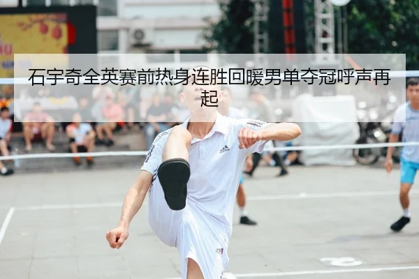 石宇奇全英赛前热身连胜回暖男单夺冠呼声再起 | WANBOSPORTS